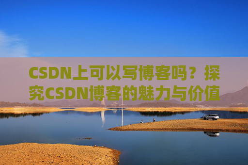 CSDN上可以写博客吗？探究CSDN博客的魅力与价值